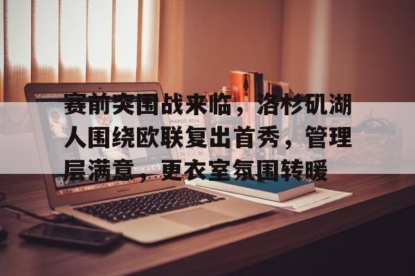 金年会官方网站-包含赛前突围战来临，洛杉矶湖人围绕欧联复出首秀，管理层满意，更衣室氛围转暖的词条